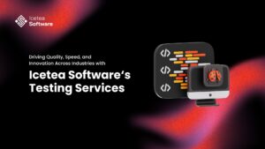 Icetea Software’s Testing Services: Driving Quality, Speed, and Innovation Across Industries 